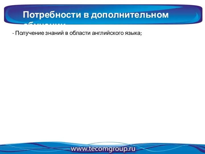 Потребности в дополнительном обучении - Получение знаний в области английского языка;