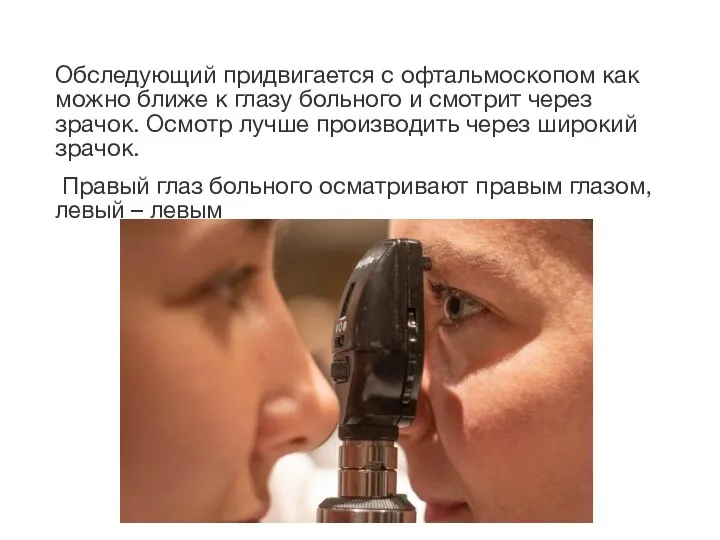 Обследующий придвигается с офтальмоскопом как можно ближе к глазу больного и смотрит