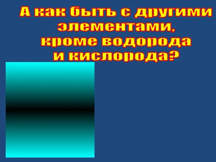 А как быть с другими элементами, кроме водорода и кислорода?