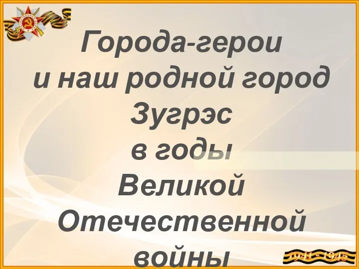 Города-герои и наш родной город Зугрэс в годы Великой Отечественной войны