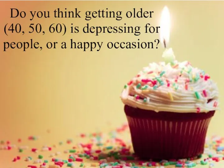 Do you think getting older (40, 50, 60) is depressing for people, or a happy occasion?