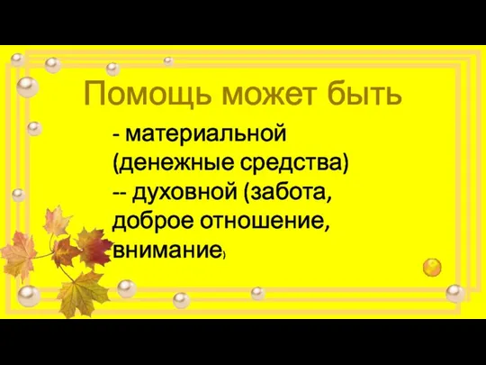 Помощь может быть - материальной (денежные средства) -- духовной (забота, доброе отношение, внимание)