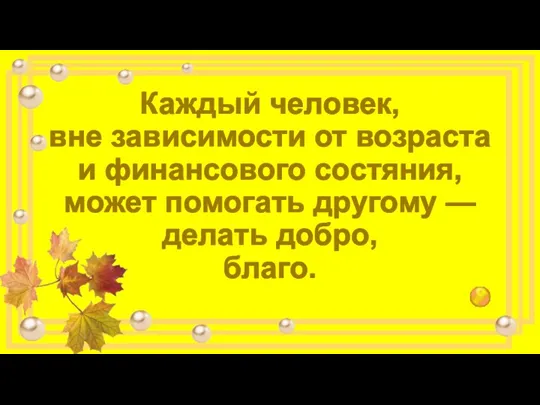 Каждый человек, вне зависимости от возраста и финансового состяния, может помогать другому — делать добро, благо.