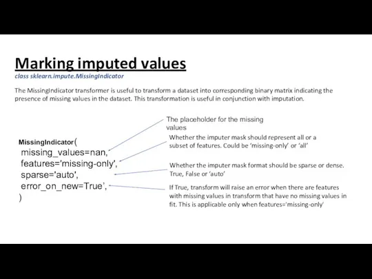 Marking imputed values class sklearn.impute.MissingIndicator MissingIndicator( missing_values=nan, features='missing-only', sparse='auto', error_on_new=True’, ) The