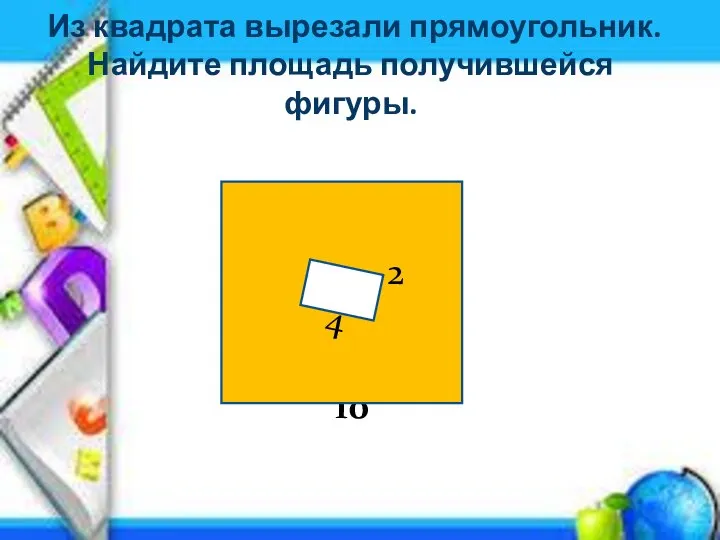 Из квадрата вырезали прямоугольник. Найдите площадь получившейся фигуры. 106455444444444 2 4