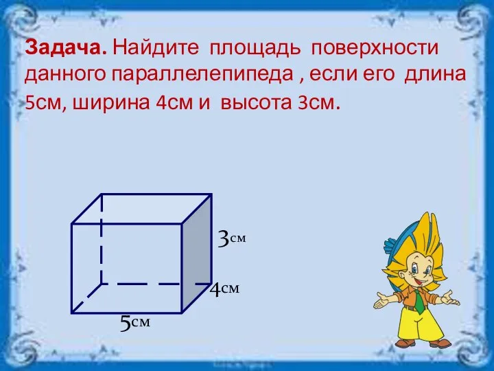 Задача. Найдите площадь поверхности данного параллелепипеда , если его длина 5см, ширина