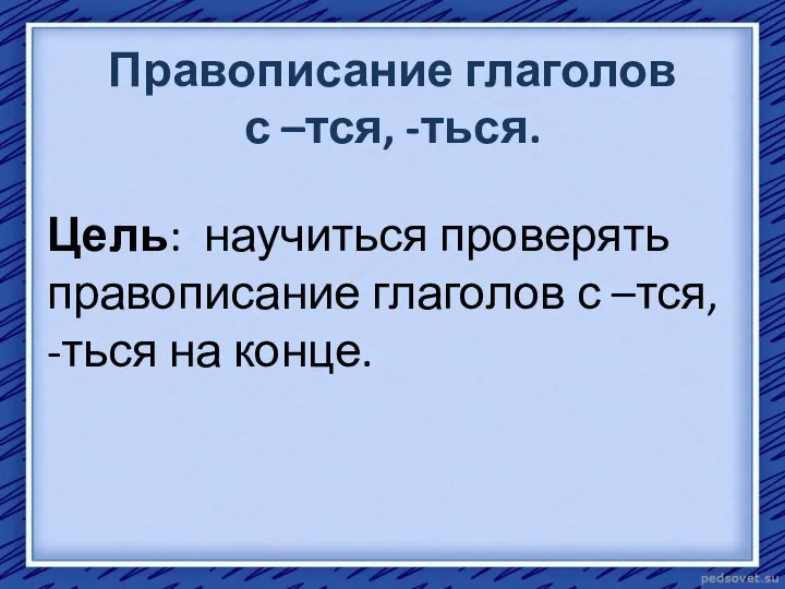 Правописание глаголов с –тся, -ться. Цель: научиться проверять правописание глаголов с –тся, -ться на конце.