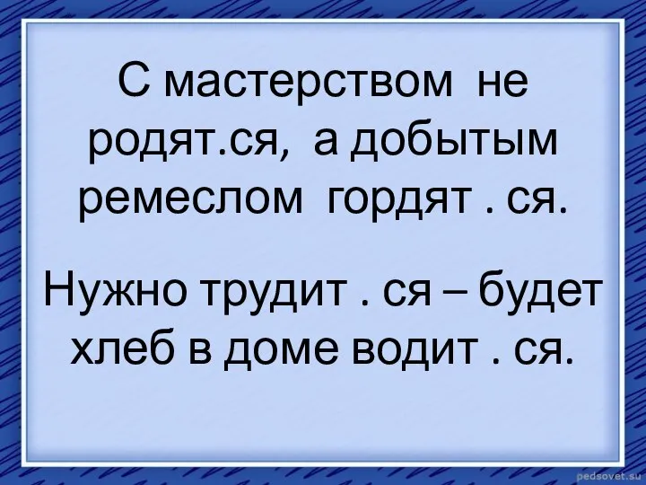 С мастерством не родят.ся, а добытым ремеслом гордят . ся. Нужно трудит