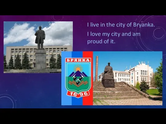 I live in the city of Bryanka. I love my city and am proud of it.