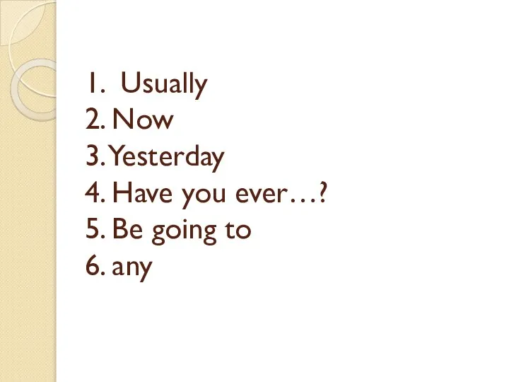 1. Usually 2. Now 3. Yesterday 4. Have you ever…? 5. Be going to 6. any