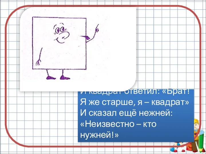 И квадрат ответил: «Брат! Я же старше, я – квадрат» И сказал