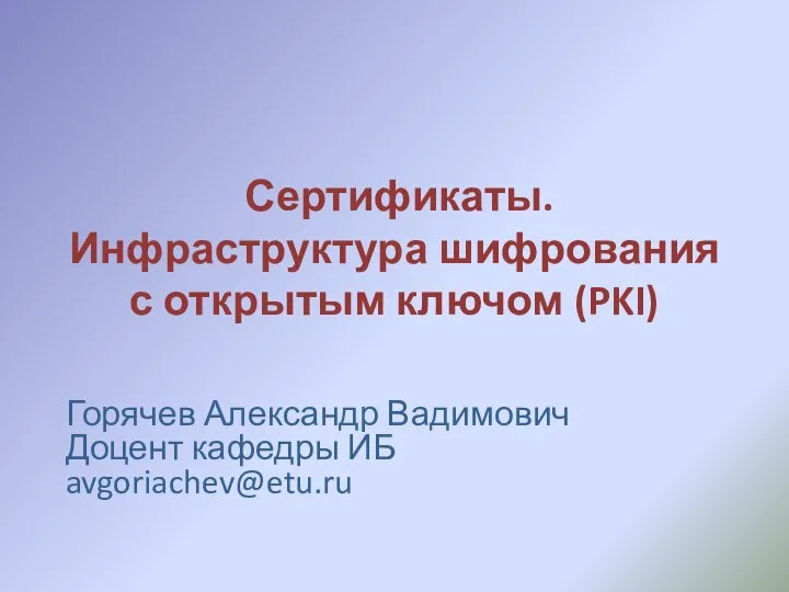 Сертификаты. Инфраструктура шифрования с открытым ключом (PKI) Горячев Александр Вадимович Доцент кафедры ИБ avgoriachev@etu.ru