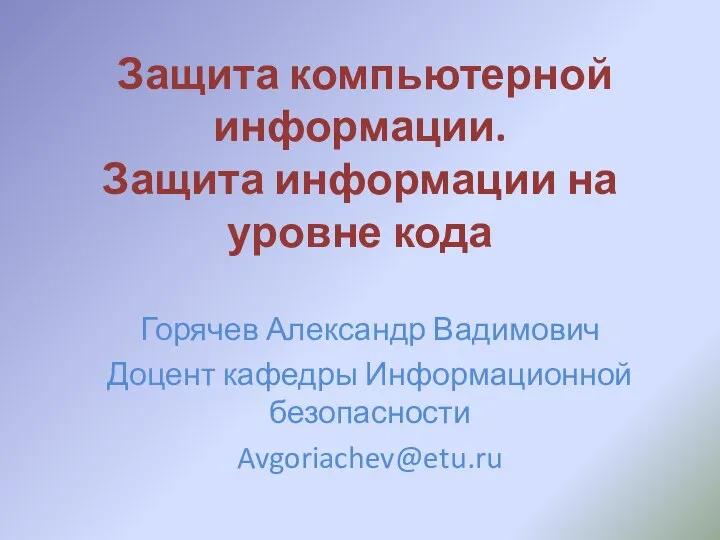 Защита компьютерной информации. Защита информации на уровне кода Горячев Александр Вадимович Доцент кафедры Информационной безопасности Avgoriachev@etu.ru