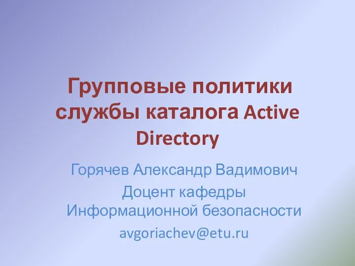 Групповые политики службы каталога Active Directory Горячев Александр Вадимович Доцент кафедры Информационной безопасности avgoriachev@etu.ru