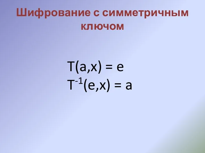 Шифрование с симметричным ключом T(a,x) = e T-1(e,x) = a