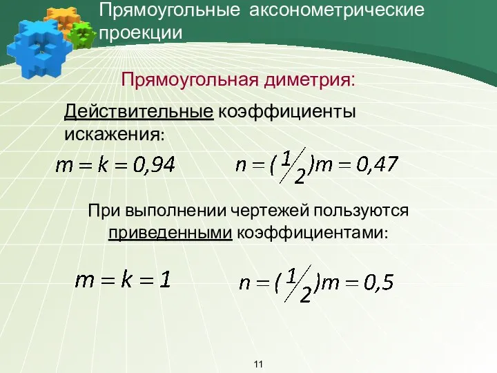 Прямоугольные аксонометрические проекции При выполнении чертежей пользуются приведенными коэффициентами: Прямоугольная диметрия: Действительные коэффициенты искажения: 11