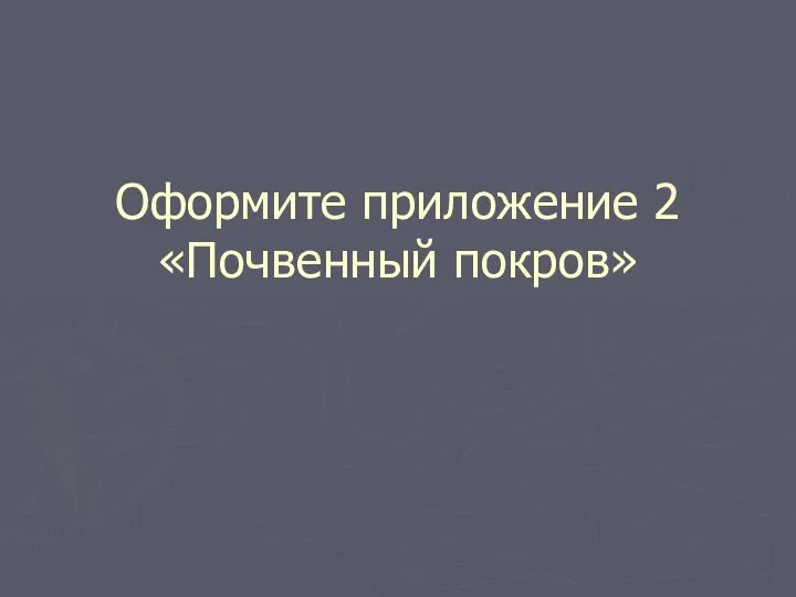 Оформите приложение 2 «Почвенный покров»