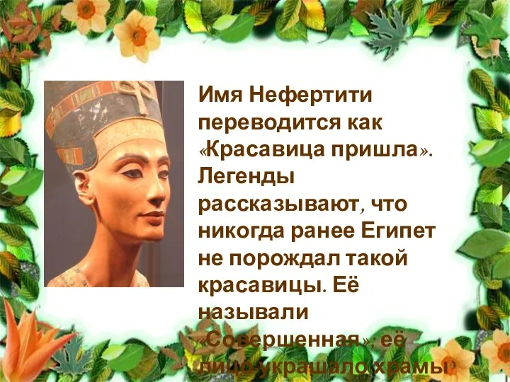 Имя Нефертити переводится как «Красавица пришла». Легенды рассказывают, что никогда ранее Египет