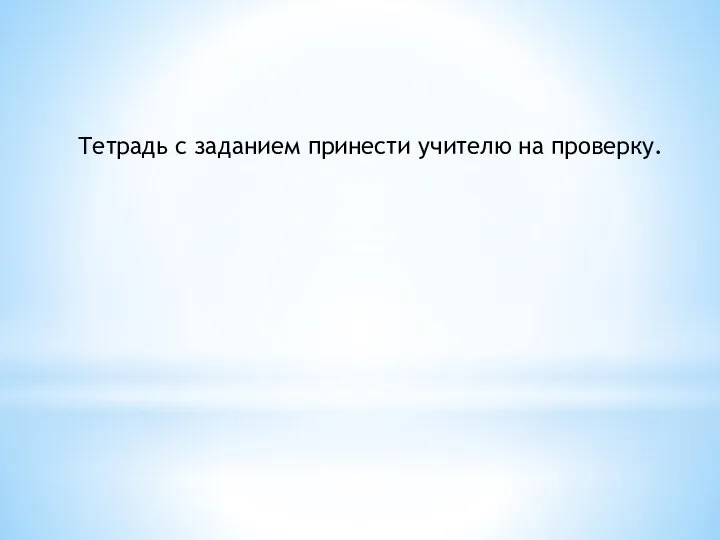 Тетрадь с заданием принести учителю на проверку.