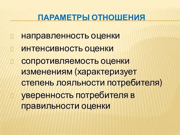 ПАРАМЕТРЫ ОТНОШЕНИЯ направленность оценки интенсивность оценки сопротивляемость оценки изменениям (характеризует степень лояльности