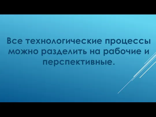 Все технологические процессы можно разделить на рабочие и перспективные.