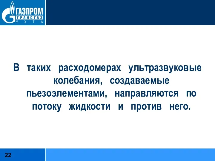 В таких расходомерах ультразвуковые колебания, создаваемые пьезоэлементами, направляются по потоку жидкости и против него.