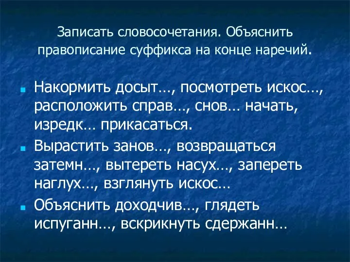 Записать словосочетания. Объяснить правописание суффикса на конце наречий. Накормить досыт…, посмотреть искос…,