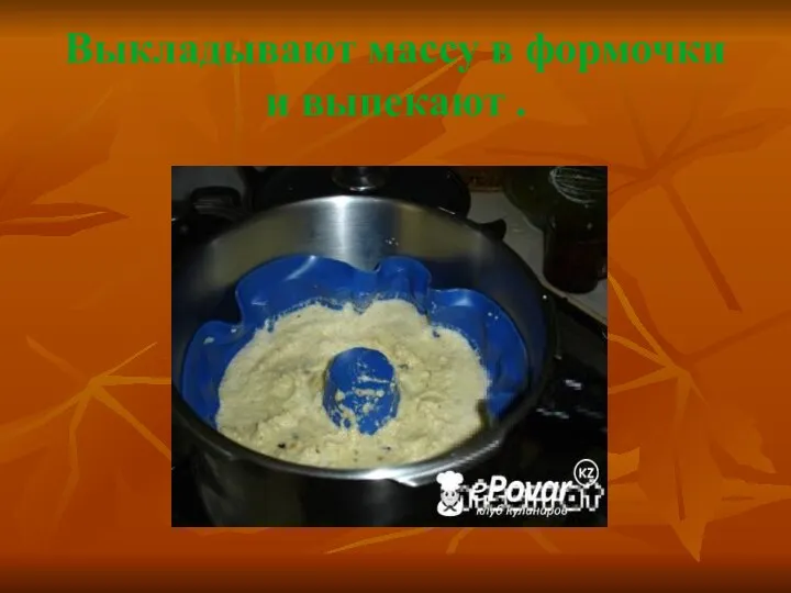 Выкладывают массу в формочки и выпекают .