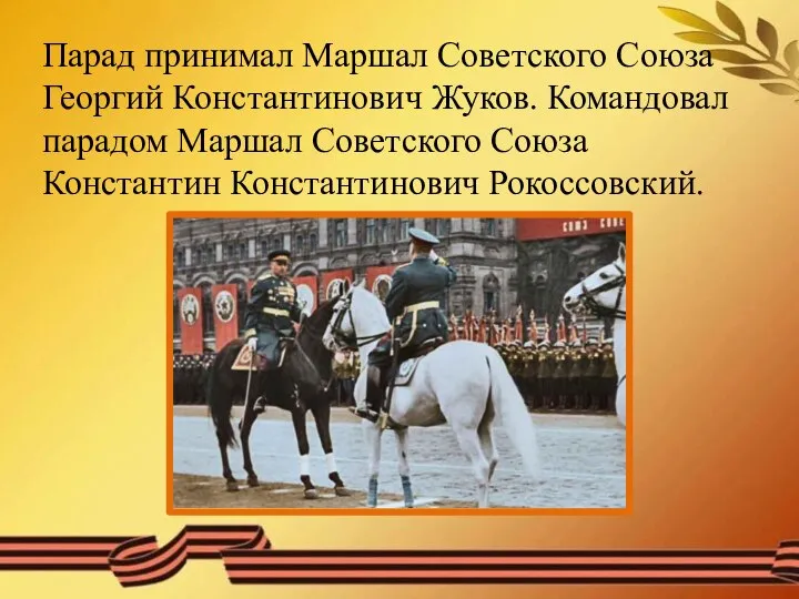 Парад принимал Маршал Советского Союза Георгий Константинович Жуков. Командовал парадом Маршал Советского Союза Константин Константинович Рокоссовский.