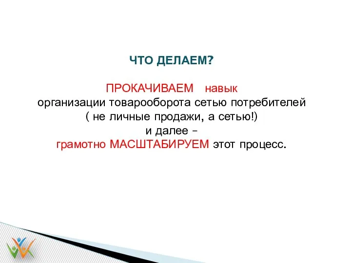 ЧТО ДЕЛАЕМ? ПРОКАЧИВАЕМ навык организации товарооборота сетью потребителей ( не личные продажи,