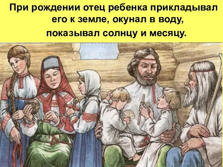 При рождении отец ребенка прикладывал его к земле, окунал в воду, показывал солнцу и месяцу.