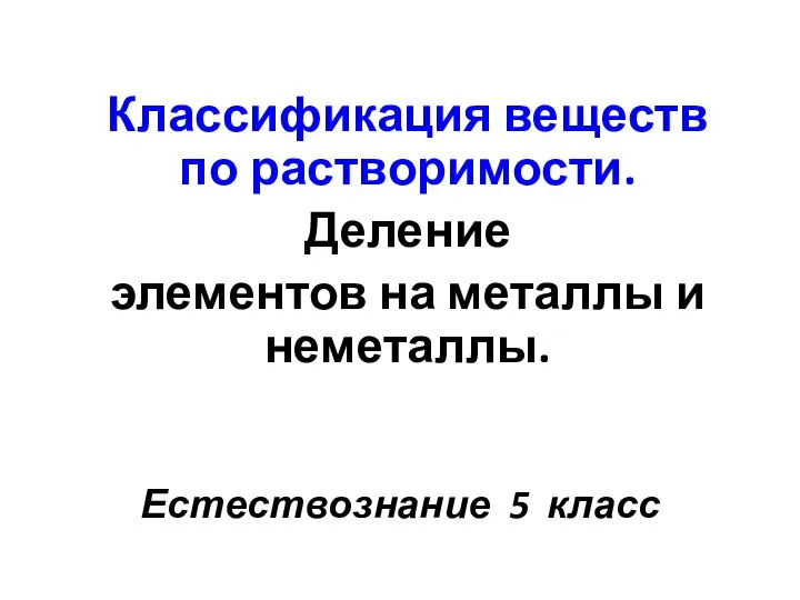 Естествознание 5 класс Классификация веществ по растворимости. Деление элементов на металлы и неметаллы.