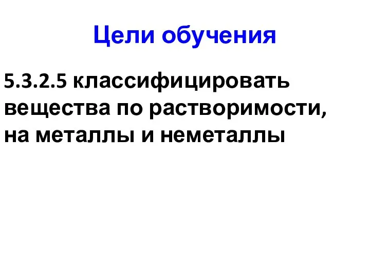 Цели обучения 5.3.2.5 классифицировать вещества по растворимости, на металлы и неметаллы