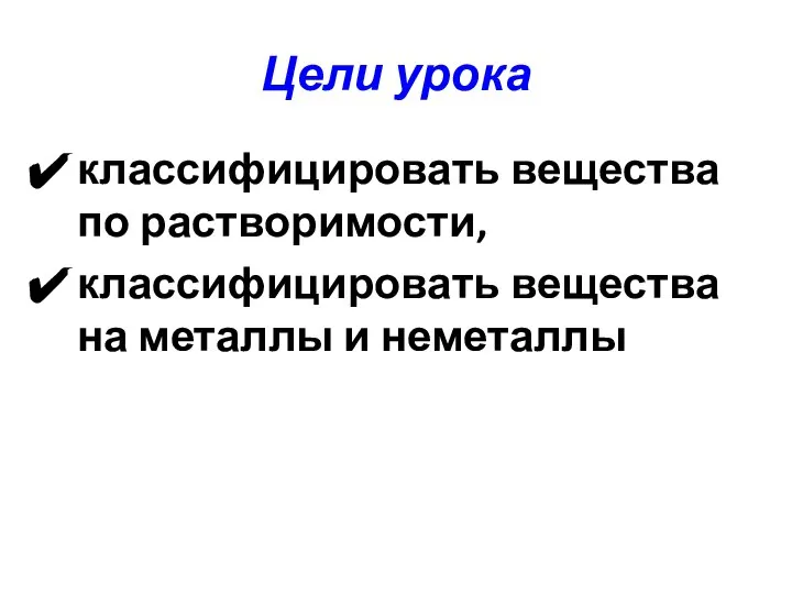 Цели урока классифицировать вещества по растворимости, классифицировать вещества на металлы и неметаллы