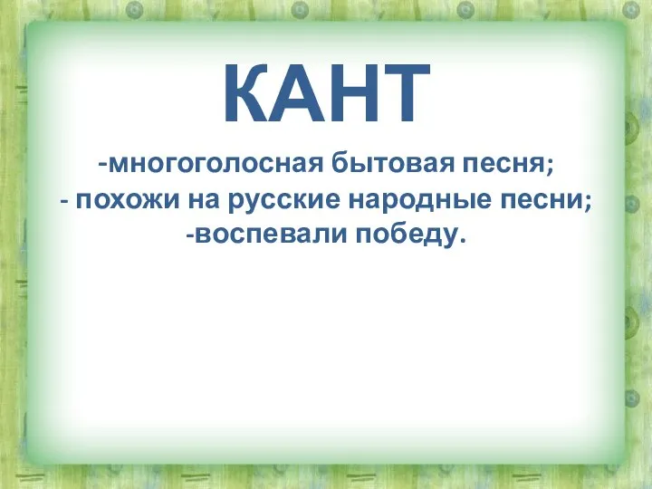 КАНТ -многоголосная бытовая песня; - похожи на русские народные песни; -воспевали победу.