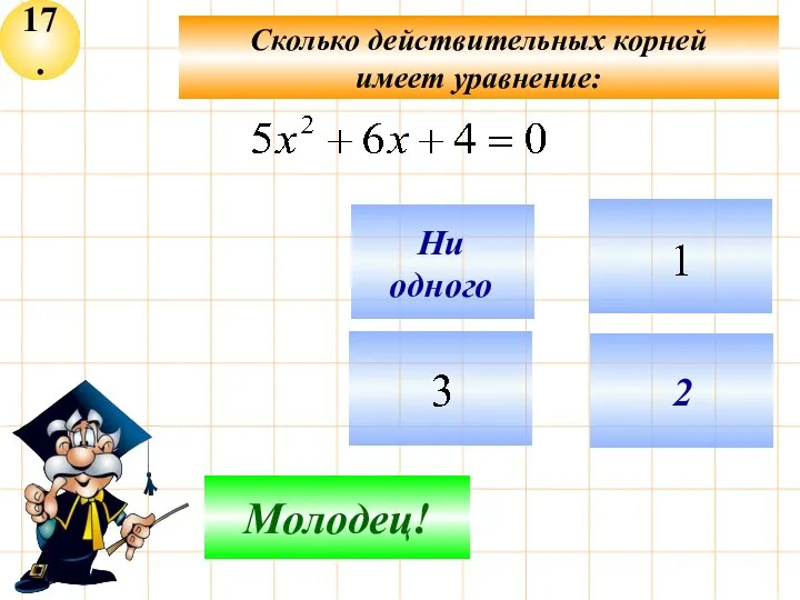 17. Сколько действительных корней имеет уравнение: Подумай! Молодец! 2 Ни одного