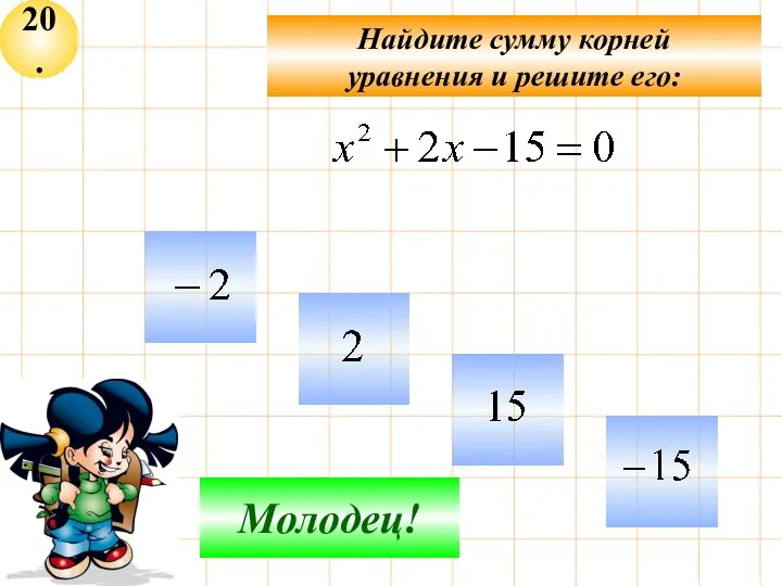 20. Не верно! Молодец! Найдите сумму корней уравнения и решите его: