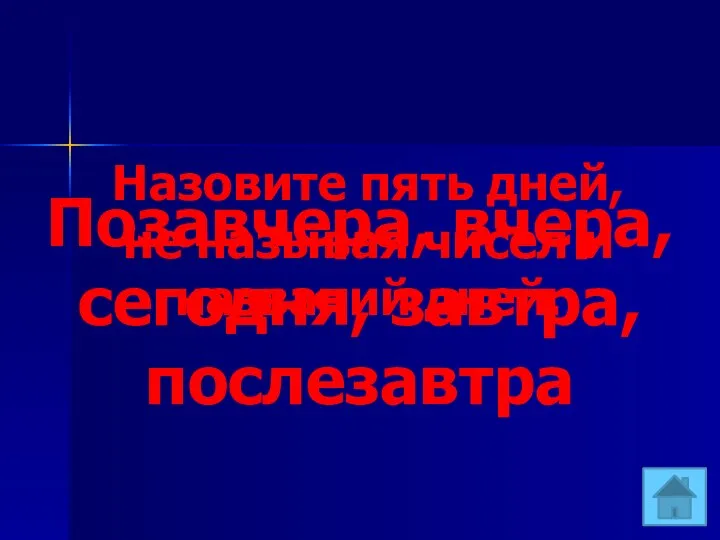 Назовите пять дней, не называя чисел и названий дней. Позавчера, вчера, сегодня, завтра, послезавтра