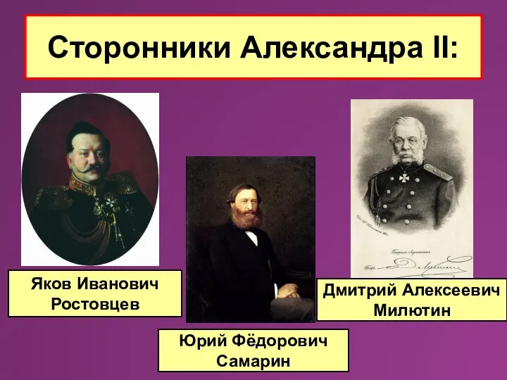 Яков Иванович Ростовцев Дмитрий Алексеевич Милютин Юрий Фёдорович Самарин Сторонники Александра II: