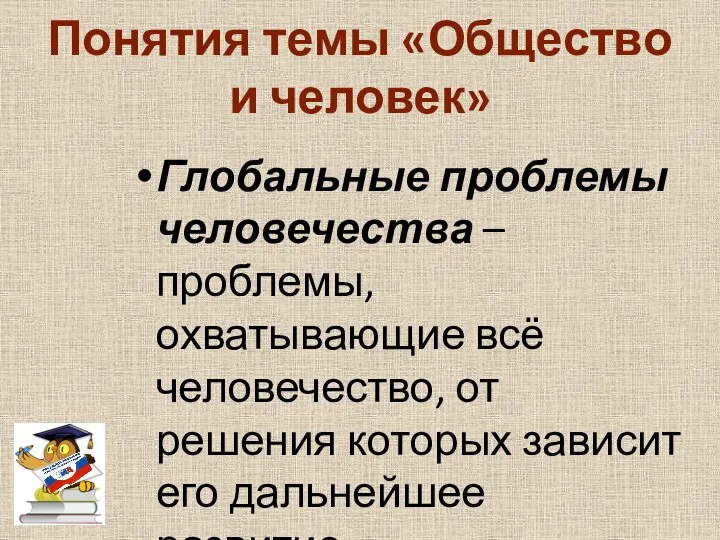 Понятия темы «Общество и человек» Глобальные проблемы человечества – проблемы, охватывающие всё