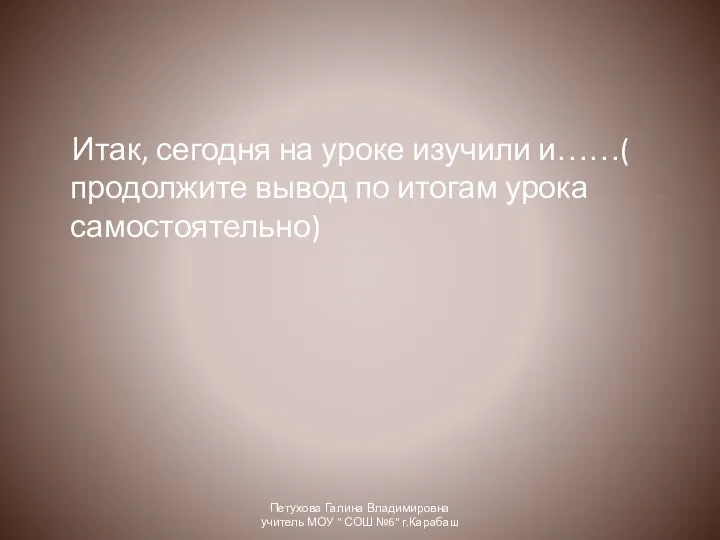 Итак, сегодня на уроке изучили и……( продолжите вывод по итогам урока самостоятельно)