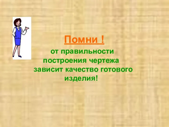 Помни ! Оформление чертежа от правильности построения чертежа зависит качество готового изделия!