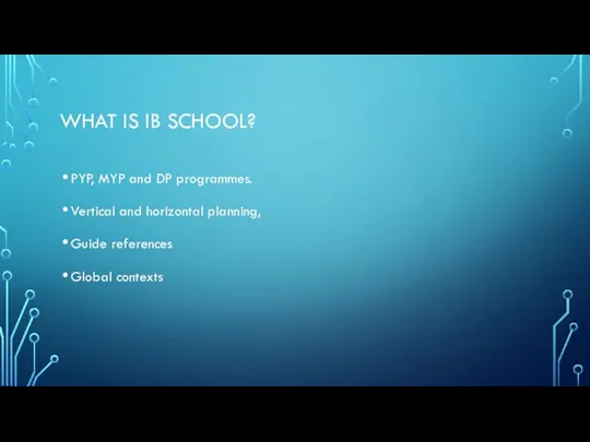 WHAT IS IB SCHOOL? PYP, MYP and DP programmes. Vertical and horizontal