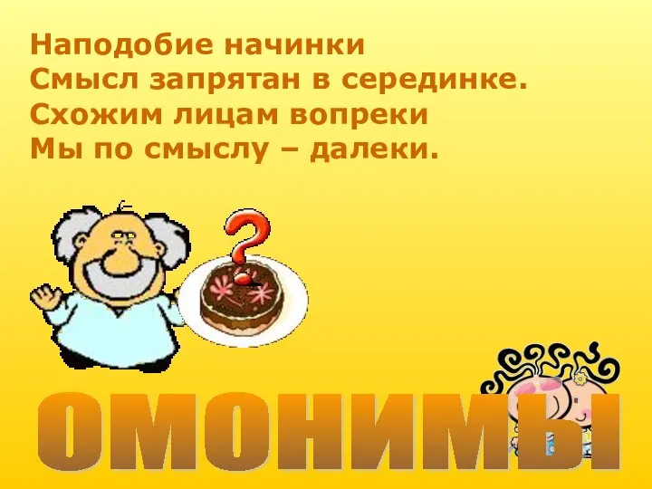 Наподобие начинки Смысл запрятан в серединке. Схожим лицам вопреки Мы по смыслу – далеки. ОМОНИМЫ