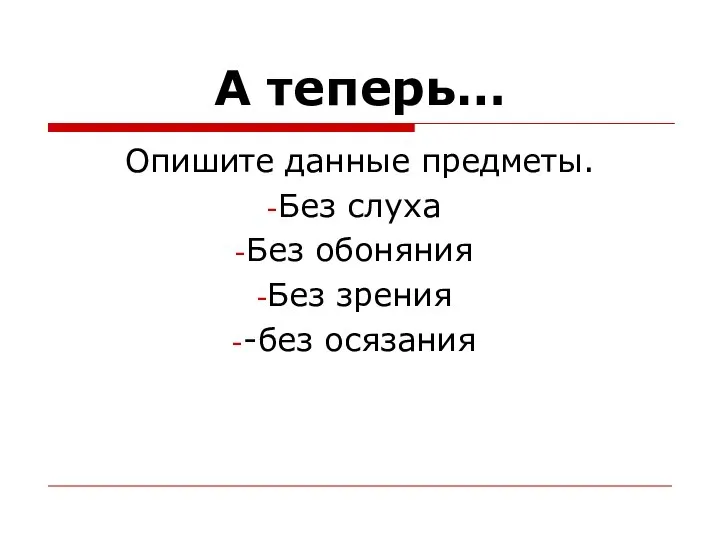 А теперь… Опишите данные предметы. Без слуха Без обоняния Без зрения -без осязания