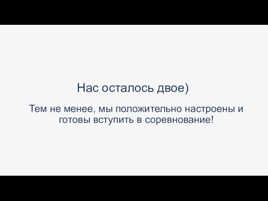 Нас осталось двое) Тем не менее, мы положительно настроены и готовы вступить в соревнование!