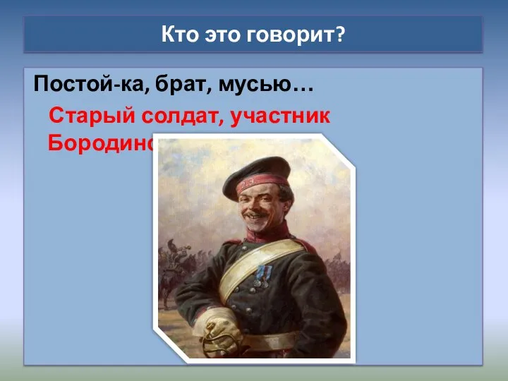 Кто это говорит? Постой-ка, брат, мусью… Старый солдат, участник Бородинского сражения