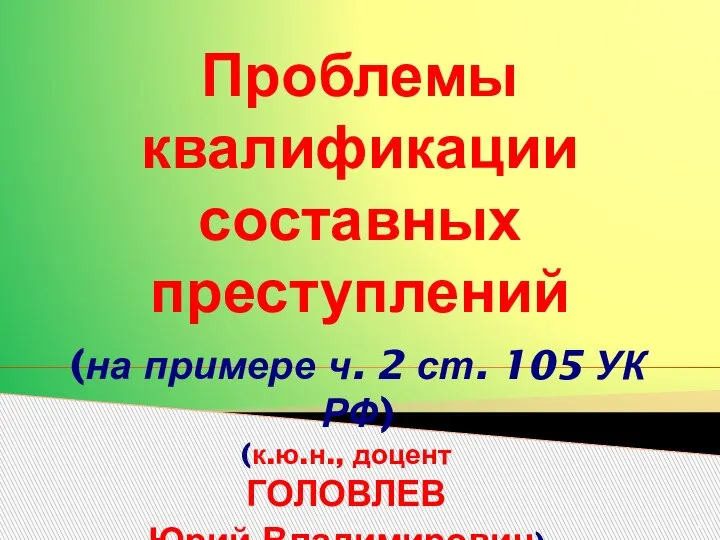 Проблемы квалификации составных преступлений (к.ю.н., доцент ГОЛОВЛЕВ Юрий Владимирович) (на примере ч.