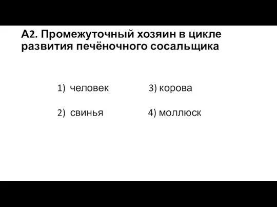 А2. Промежуточный хозяин в цикле развития печёночного сосальщика 1) человек 3) корова 2) свинья 4) моллюск