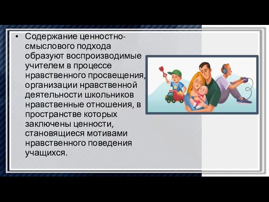 Содержание ценностно-смыслового подхода образуют воспроизводимые учителем в процессе нравственного просвещения, организации нравственной